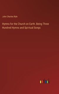 Cover image for Hymns for the Church on Earth. Being Three Hundred Hymns and Spiritual Songs