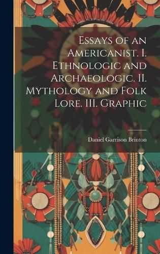 Cover image for Essays of an Americanist. I. Ethnologic and Archaeologic. II. Mythology and Folk Lore. III. Graphic