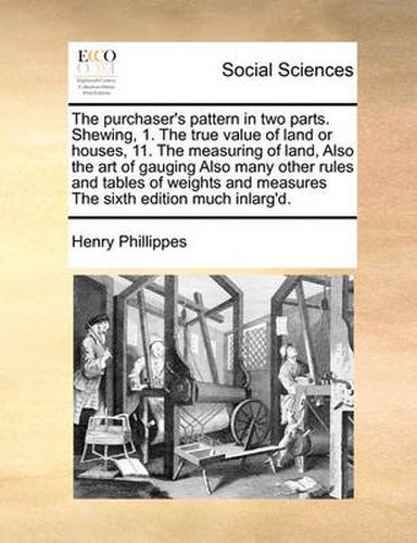 Cover image for The Purchaser's Pattern in Two Parts. Shewing, 1. the True Value of Land or Houses, 11. the Measuring of Land, Also the Art of Gauging Also Many Other Rules and Tables of Weights and Measures the Sixth Edition Much Inlarg'd.