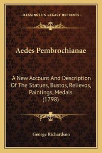 Cover image for Aedes Pembrochianae: A New Account and Description of the Statues, Bustos, Relievos, Paintings, Medals (1798)