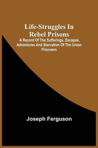 Cover image for Life-Struggles In Rebel Prisons: A Record Of The Sufferings, Escapes, Adventures And Starvation Of The Union Prisoners; Containing An Appendix With The Names, Regiments And Date Of Death Of Pennsylvania Soldiers Who Died At Andersonville.