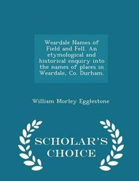 Cover image for Weardale Names of Field and Fell. an Etymological and Historical Enquiry Into the Names of Places in Weardale, Co. Durham. - Scholar's Choice Edition