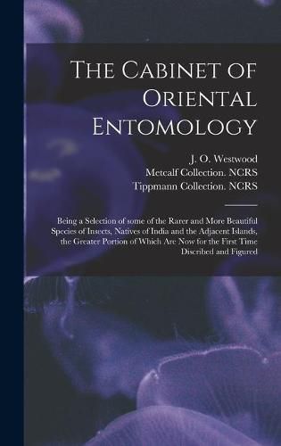 The Cabinet of Oriental Entomology: Being a Selection of Some of the Rarer and More Beautiful Species of Insects, Natives of India and the Adjacent Islands, the Greater Portion of Which Are Now for the First Time Discribed and Figured