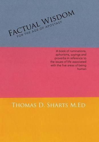 Factual Wisdom For the Age of Apostasy: A book of ruminations, aphorisms, sayings and proverbs in reference to the issues of life associated with the five areas of being human