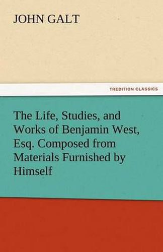 Cover image for The Life, Studies, and Works of Benjamin West, Esq. Composed from Materials Furnished by Himself