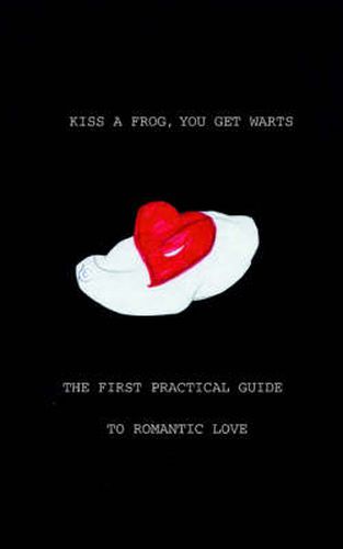 Cover image for Kiss a Frog, You Get Warts: The First Practical Guide to Romantic Love