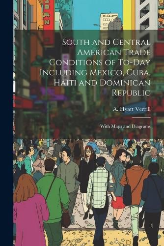 Cover image for South and Central American Trade Conditions of To-day Including Mexico, Cuba, Haiti and Dominican Republic; With Maps and Diagrams