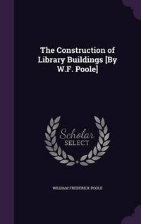 Cover image for The Construction of Library Buildings [By W.F. Poole]