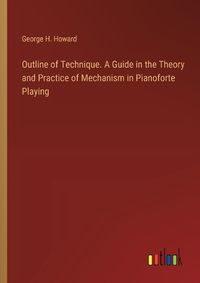 Cover image for Outline of Technique. A Guide in the Theory and Practice of Mechanism in Pianoforte Playing