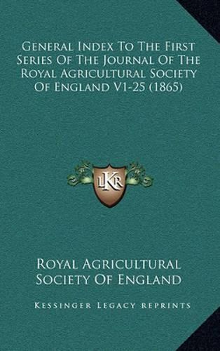 Cover image for General Index to the First Series of the Journal of the Royal Agricultural Society of England V1-25 (1865)