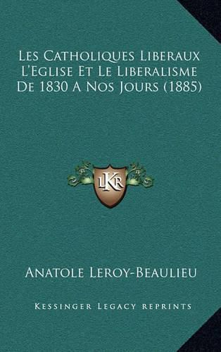 Cover image for Les Catholiques Liberaux L'Eglise Et Le Liberalisme de 1830 a Nos Jours (1885)