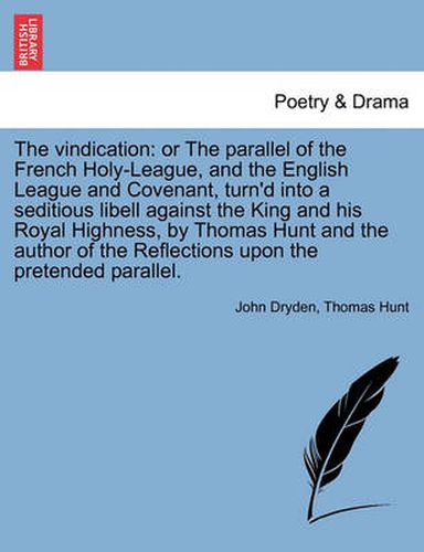 Cover image for The Vindication: Or the Parallel of the French Holy-League, and the English League and Covenant, Turn'd Into a Seditious Libell Against the King and His Royal Highness, by Thomas Hunt and the Author of the Reflections Upon the Pretended Parallel.