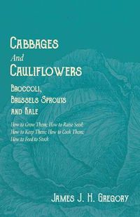 Cover image for Cabbages and Cauliflowers - Broccoli, Brussels Sprouts and Kale - How to Grow Them; How to Raise Seed; How to Keep Them; How to Cook Them; How to Feed to Stock -