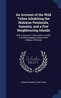 Cover image for An Account of the Wild Tribes Inhabiting the Malayan Peninsula, Sumatra, and a Few Neighbouring Islands: With a Journey in Johore and a Journey in the Menangkabaw States of the Malayan Peninsula