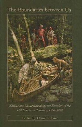 Cover image for The Boundaries Between Us: Natives and Newcomers Along the Frontiers of the Old Northwest, 1750-1840