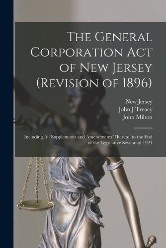 Cover image for The General Corporation Act of New Jersey (revision of 1896): Including All Supplements and Amendments Thereto, to the End of the Legislative Session of 1921