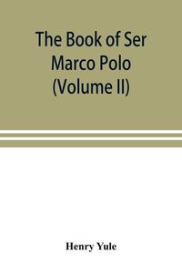 Cover image for The book of Ser Marco Polo, the Venetian, concerning the kingdoms and marvels of the East (Volume II)