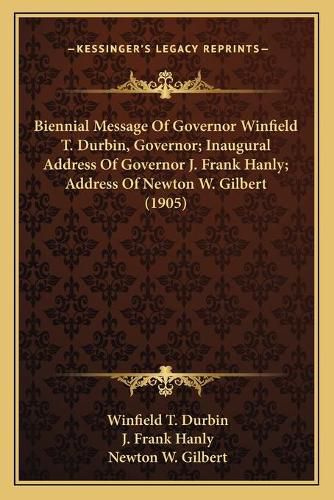 Biennial Message of Governor Winfield T. Durbin, Governor; Inaugural Address of Governor J. Frank Hanly; Address of Newton W. Gilbert (1905)