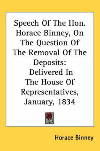 Cover image for Speech of the Hon. Horace Binney, on the Question of the Removal of the Deposits: Delivered in the House of Representatives, January, 1834