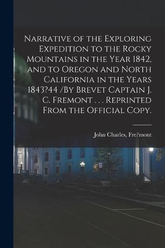 Narrative of the Exploring Expedition to the Rocky Mountains in the Year 1842, and to Oregon and North California in the Years 1843?44 /By Brevet Captain J. C. Fremont . . . Reprinted From the Official Copy.