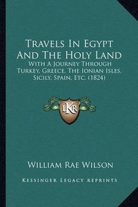 Cover image for Travels in Egypt and the Holy Land: With a Journey Through Turkey, Greece, the Ionian Isles, Sicily, Spain, Etc. (1824)