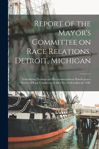 Cover image for Report of the Mayor's Committee on Race Relations, Detroit, Michigan: Embodying Findings and Recommendations Based Upon a Survey of Race Conditions in the City, Undertaken in 1926.