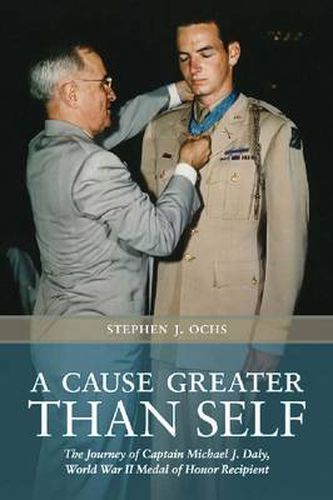 A Cause Greater than Self: The Journey of Captain Michael J. Daly, World War II Medal of Honor Recipient