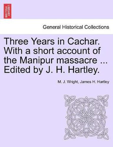 Three Years in Cachar. With a short account of the Manipur massacre ... Edited by J. H. Hartley.