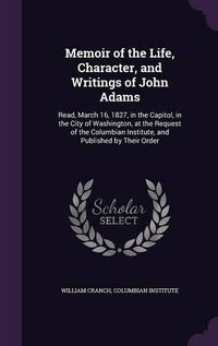 Cover image for Memoir of the Life, Character, and Writings of John Adams: Read, March 16, 1827, in the Capitol, in the City of Washington, at the Request of the Columbian Institute, and Published by Their Order