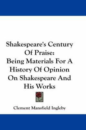 Cover image for Shakespeare's Century Of Praise: Being Materials For A History Of Opinion On Shakespeare And His Works