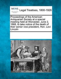 Cover image for Proceedings of the American Antiquarian Society at a Special Meeting Held at Worcester, June 2, 1868, to Take Notice of the Death of Their Senior Vice President, Hon. Levi Lincoln