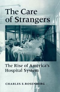 Cover image for The Care of Strangers: The Rise of America's Hospital System