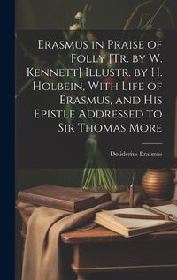 Cover image for Erasmus in Praise of Folly [Tr. by W. Kennett] Illustr. by H. Holbein, With Life of Erasmus, and His Epistle Addressed to Sir Thomas More