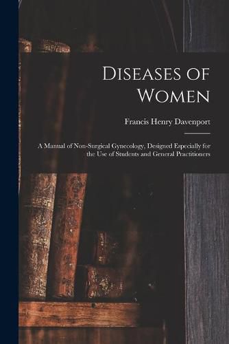 Cover image for Diseases of Women; a Manual of Non-surgical Gynecology, Designed Especially for the Use of Students and General Practitioners