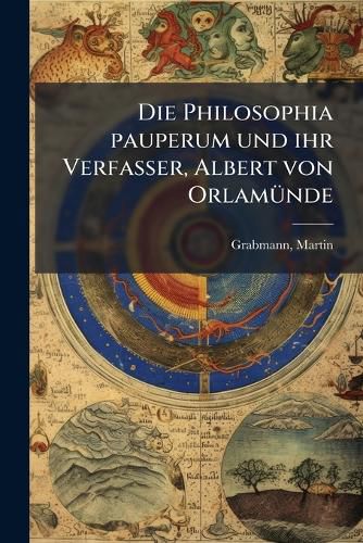 Cover image for Die Philosophia Pauperum Und Ihr Verfasser, Albert Von Orlam Nde: Ein Beitrag Zur Geschichte Des Philosophischen Unterrichtes an Den Deutschen Stadschulen Des Ausgehenden Mittelalters