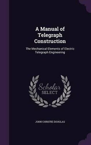 Cover image for A Manual of Telegraph Construction: The Mechanical Elements of Electric Telegraph Engineering