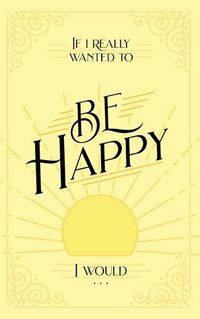 Cover image for If I Really Wanted to Be Happy, I Would . . .