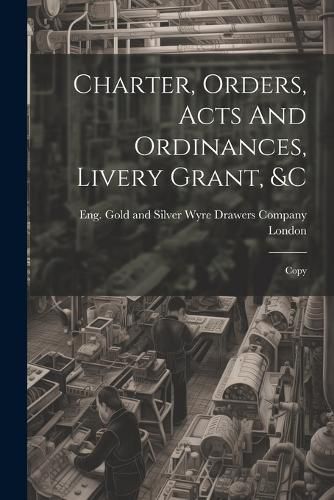 Cover image for Charter, Orders, Acts And Ordinances, Livery Grant, &c; Copy