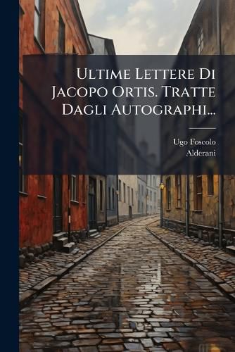 Cover image for Ultime Lettere Di Jacopo Ortis. Tratte Dagli Autographi...