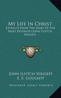 Cover image for My Life in Christ: Extracts from the Diary of the Most Reverend John Iliytch Sergieff