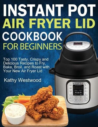 Cover image for Instant Pot Air Fryer Lid Cookbook for Beginners: Top 100 Tasty, Crispy and Delicious Recipes to Fry, Bake, Broil, and Roast with Your New Air Fryer Lid