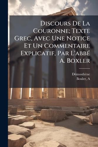 Cover image for Discours de La Couronne; Texte Grec, Avec Une Notice Et Un Commentaire Explicatif, Par L'Abb A. Boxler