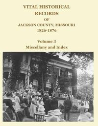 Cover image for Vital Historical Records of Jackson County, Missouri, 1826-1876: Volume 3: Miscellany and Index