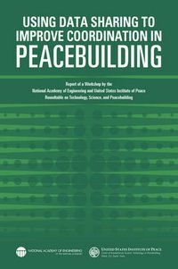 Cover image for Using Data Sharing to Improve Coordination in Peacebuilding: Report of a Workshop by the National Academy of Engineering and United States Institute of Peace: Roundtable on Technology, Science, and Peacebuilding