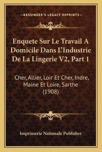 Cover image for Enquete Sur Le Travail a Domicile Dans L'Industrie de La Lingerie V2, Part 1: Cher, Allier, Loir Et Cher, Indre, Maine Et Loire, Sarthe (1908)