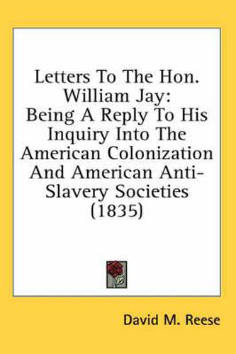 Cover image for Letters to the Hon. William Jay: Being a Reply to His Inquiry Into the American Colonization and American Anti-Slavery Societies (1835)