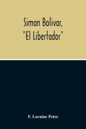 Simon Bolivar, El Libertador, A Life Of The Chief Leader In The Revolt Against Spain In Venezuela, New Granada & Peru