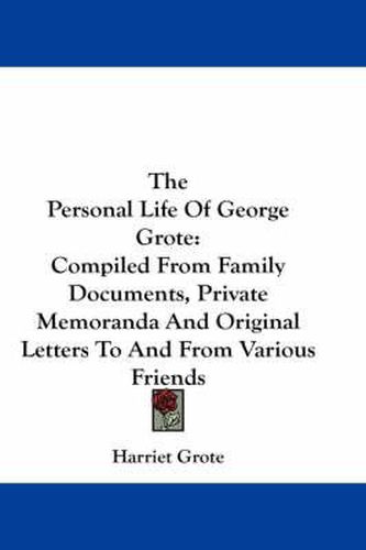 Cover image for The Personal Life of George Grote: Compiled from Family Documents, Private Memoranda and Original Letters to and from Various Friends