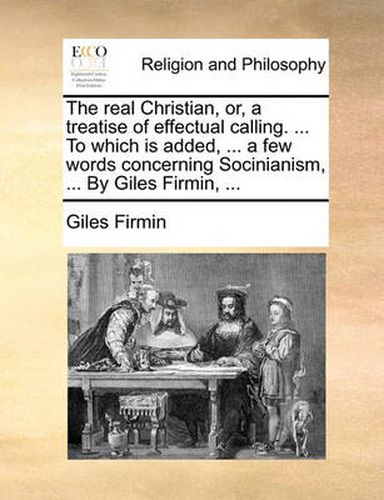 Cover image for The Real Christian, Or, a Treatise of Effectual Calling. ... to Which Is Added, ... a Few Words Concerning Socinianism, ... by Giles Firmin, ...