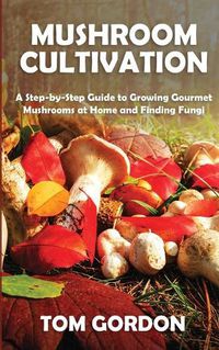 Cover image for Mushroom Cultivation: A Step-by-Step Guide to Growing Gourmet Mushrooms at Home and Finding Fungi